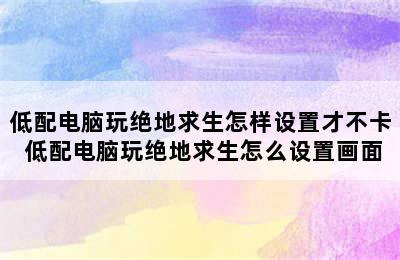 低配电脑玩绝地求生怎样设置才不卡 低配电脑玩绝地求生怎么设置画面